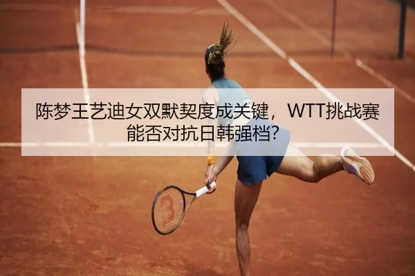 陈梦王艺迪女双默契度成关键，WTT挑战赛能否对抗日韩强档？