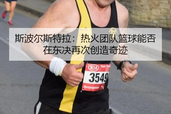 斯波尔斯特拉：热火团队篮球能否在东决再次创造奇迹