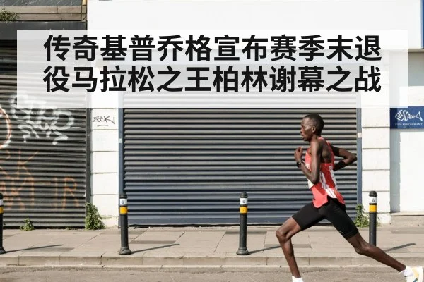 传奇基普乔格宣布赛季末退役马拉松之王柏林谢幕之战