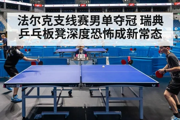 法尔克支线赛男单夺冠 瑞典乒乓板凳深度恐怖成新常态