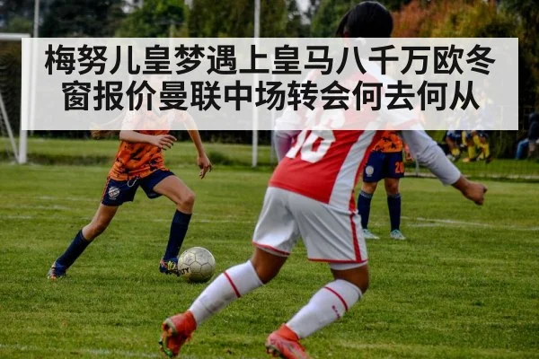 梅努儿皇梦遇上皇马八千万欧冬窗报价曼联中场转会何去何从