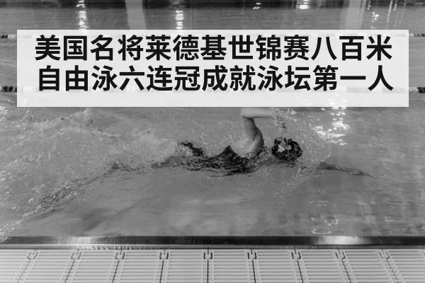 美国名将莱德基世锦赛八百米自由泳六连冠成就泳坛第一人
