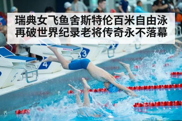 瑞典女飞鱼舍斯特伦百米自由泳再破世界纪录老将传奇永不落幕
